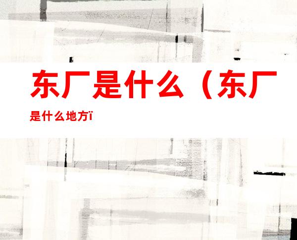 东厂是什么(东厂是什么地方)