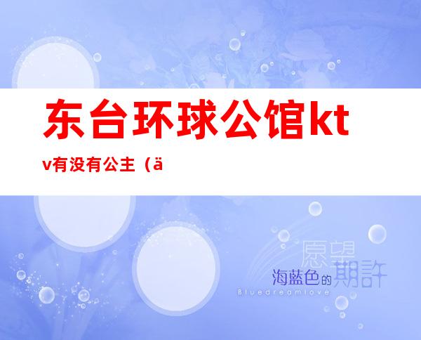 东台环球公馆ktv有没有公主(东台环球KTV会所)