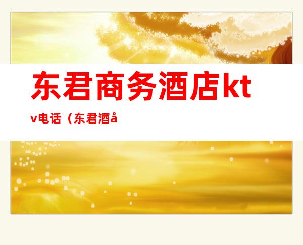 东君商务酒店ktv电话(东君酒店地址)