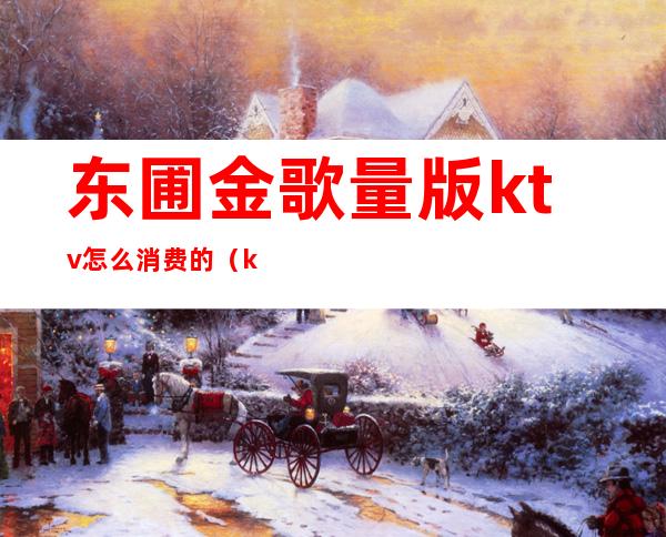 东圃金歌量版ktv怎么消费的(ktv点歌台多少钱)