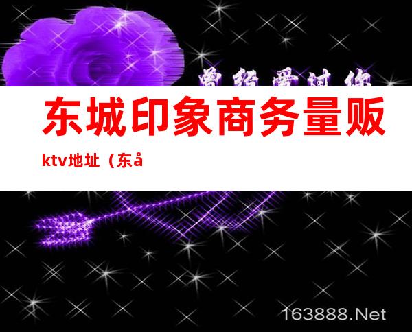 东城印象商务量贩ktv地址(东城印象ktv电话)