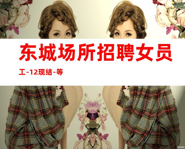 东城场所招聘女员工-12现结-等待你的到来