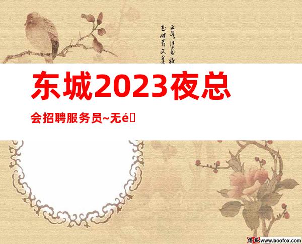 东城2023夜总会招聘服务员~无需站岗~快来查看