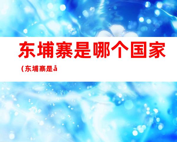 东埔寨是哪个国家(东埔寨是哪个国家的殖民地)
