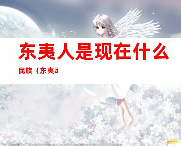 东夷人是现在什么民族（东夷人是现在什么民族人种）