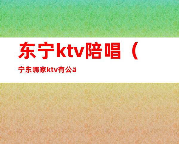 东宁ktv陪唱(宁东哪家ktv有公主)