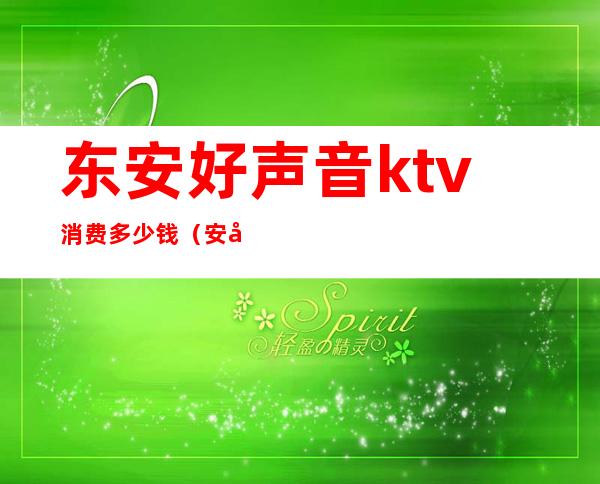 东安好声音ktv消费多少钱(安庆好声音ktv)