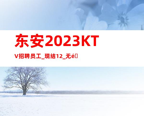 东安2023KTV招聘员工_现结12_无需押金