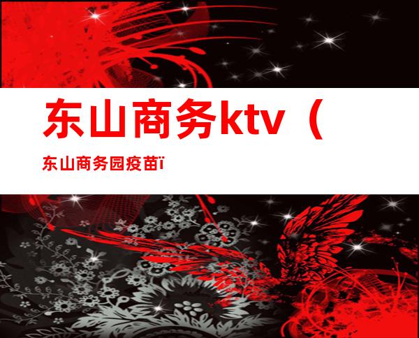 东山商务ktv（东山商务园疫苗）