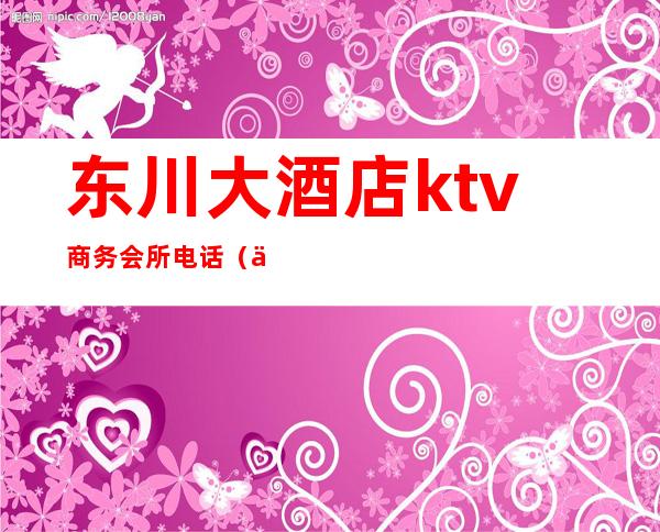 东川大酒店ktv商务会所电话(东川ktv消费情况)