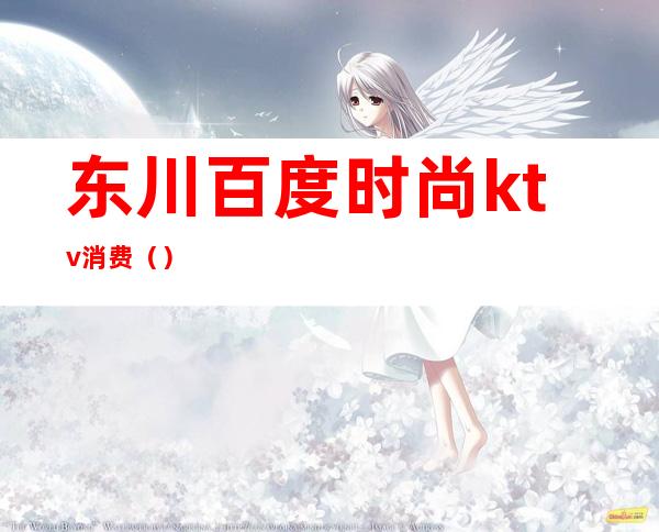 东川百度时尚ktv消费()