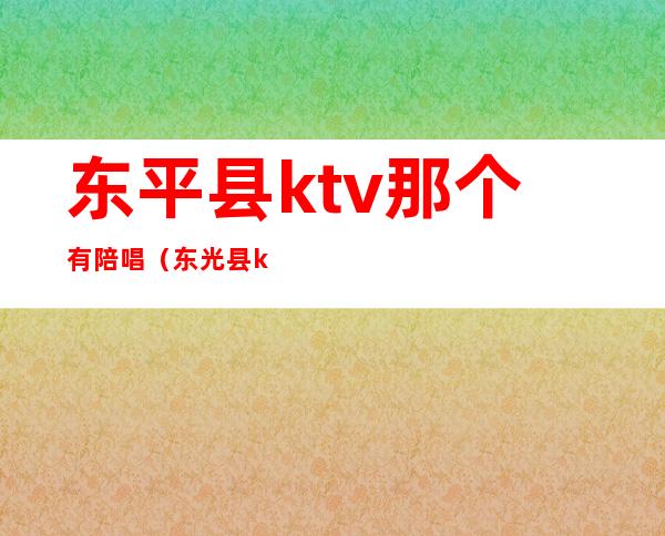 东平县ktv那个有陪唱（东光县ktv陪唱）