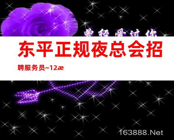 东平正规夜总会招聘服务员~12日工资~是不是在找好场子