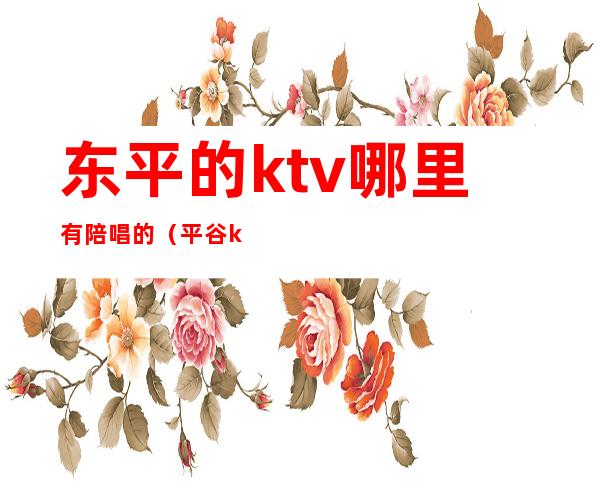 东平的ktv哪里有陪唱的(平谷ktv陪唱多少钱)
