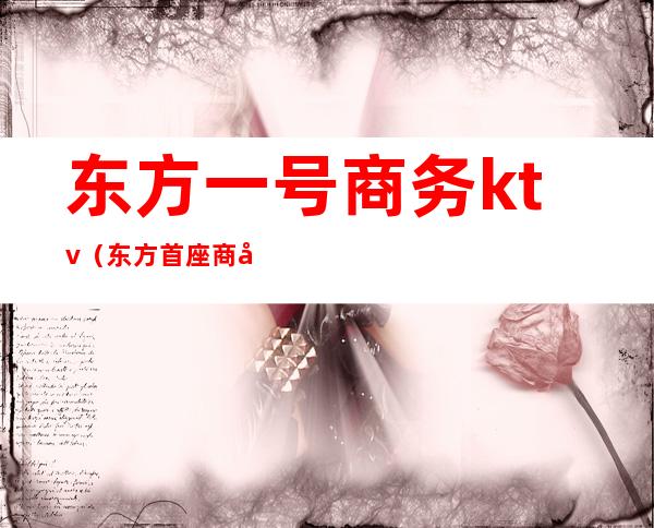 东方一号商务ktv(东方首座商务中心)
