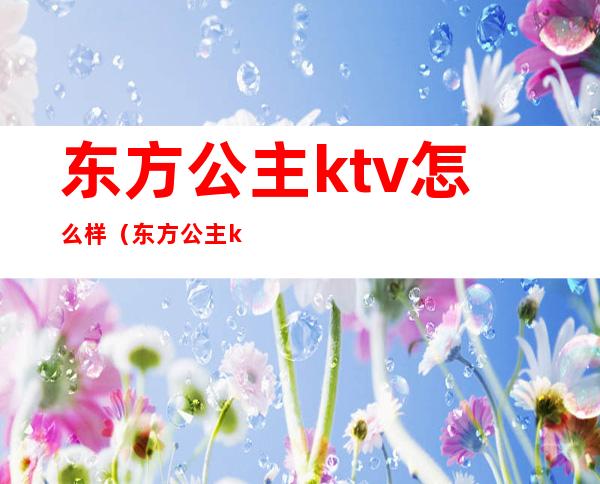 东方公主ktv怎么样(东方公主ktv怎么样可靠吗)