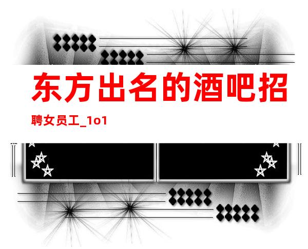 东方出名的酒吧招聘女员工_ 1o/12场无压力_ 有无经