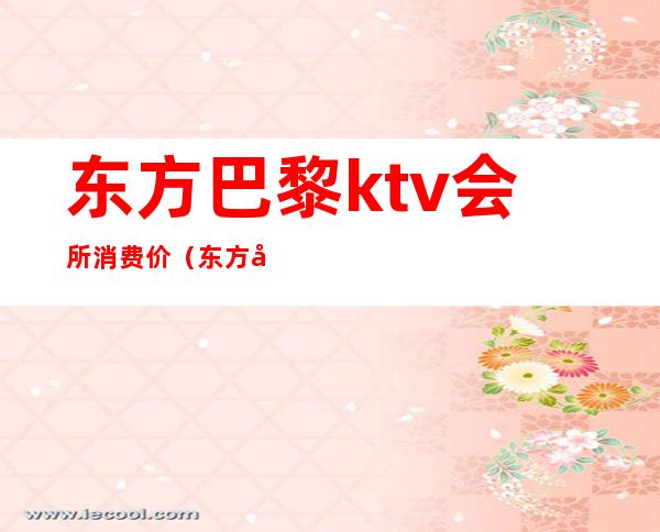 东方巴黎ktv会所消费价（东方巴黎ktv会所消费价）