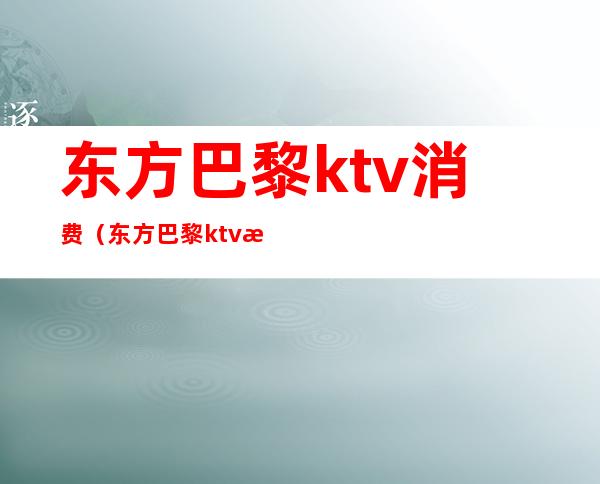 东方巴黎ktv消费（东方巴黎ktv消费高吗）