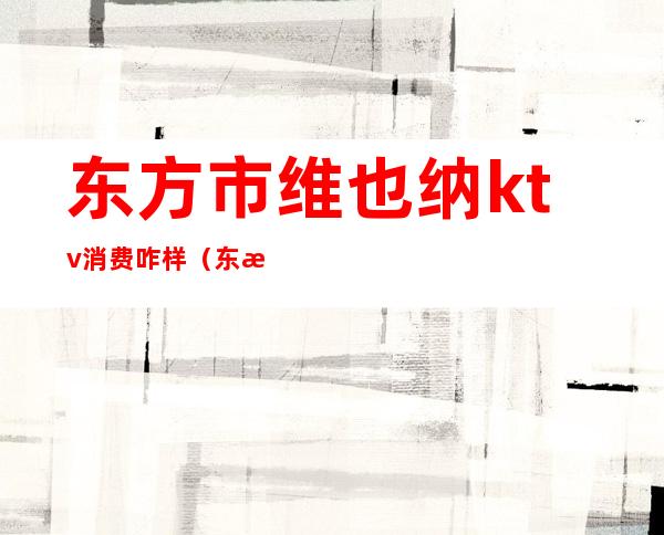 东方市维也纳ktv消费咋样（东方维也纳娱乐会所KTV怎么样）