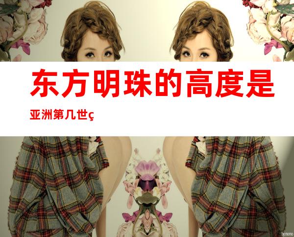 东方明珠的高度是亚洲第几世界第几?（东方明珠的高度是亚洲第几 世界第几）