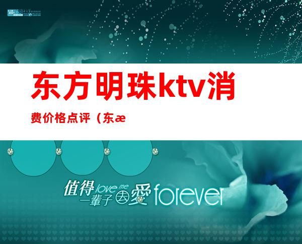 东方明珠ktv消费价格点评（东方明珠ktv娱乐会所怎么样）