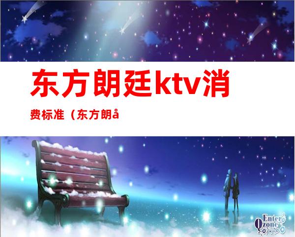 东方朗廷ktv消费标准（东方朗廷ktv消费标准价格）