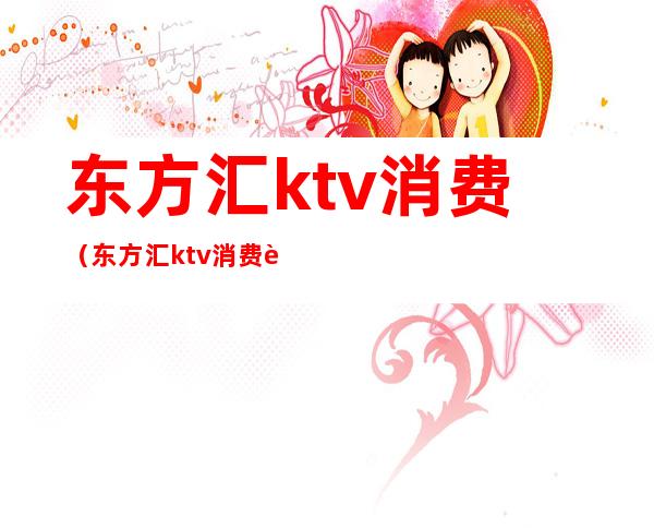 东方汇ktv消费(东方汇ktv消费贵吗)