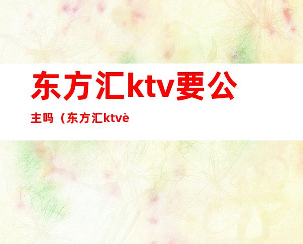 东方汇ktv要公主吗(东方汇ktv要公主吗现在)