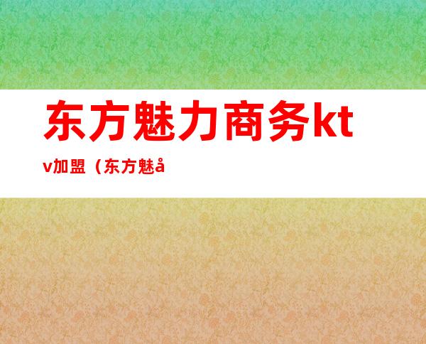 东方魅力商务ktv加盟(东方魅力ktv消费)