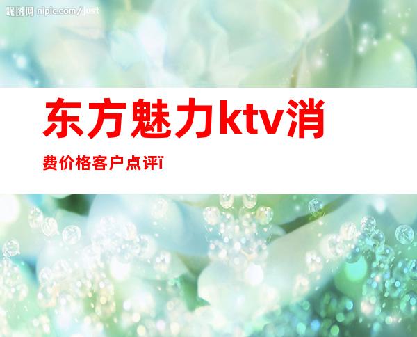 东方魅力ktv消费价格客户点评（东方魅力ktv怎么样）