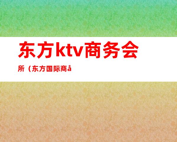 东方ktv商务会所(东方国际商务娱乐会所)