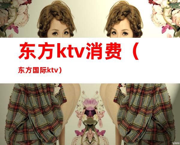 东方ktv消费(东方国际ktv)