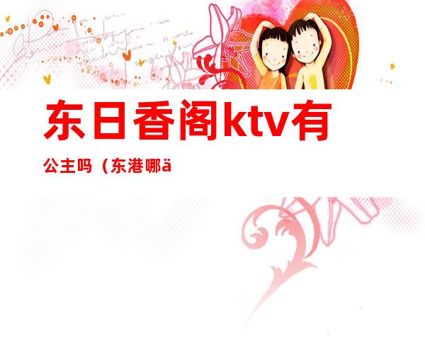 东日香阁ktv有公主吗（东港哪个ktv有公主吗）