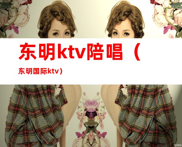 东明ktv陪唱(东明国际ktv)