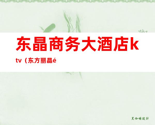 东晶商务大酒店ktv(东方丽晶酒店)