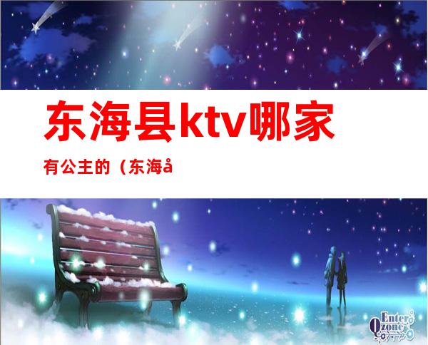 东海县ktv哪家有公主的(东海县ktv陪唱多少钱)