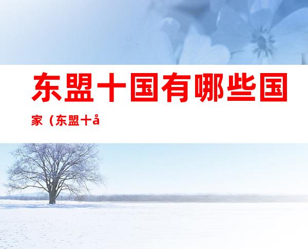 东盟十国有哪些国家（东盟十国有哪些国家和中国关系好）