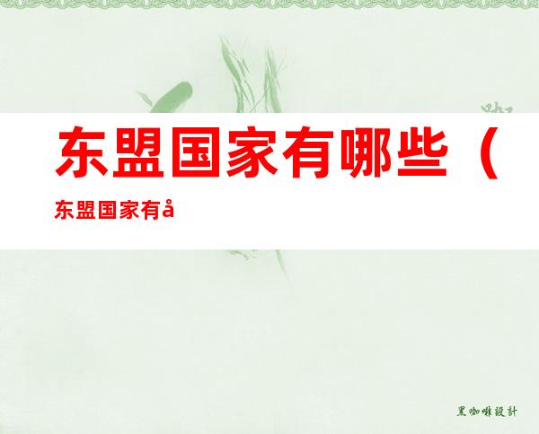 东盟国家有哪些(东盟国家有哪些国家和地区)