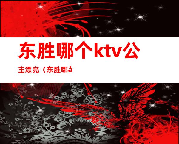 东胜哪个ktv公主漂亮（东胜哪家ktv有公主）