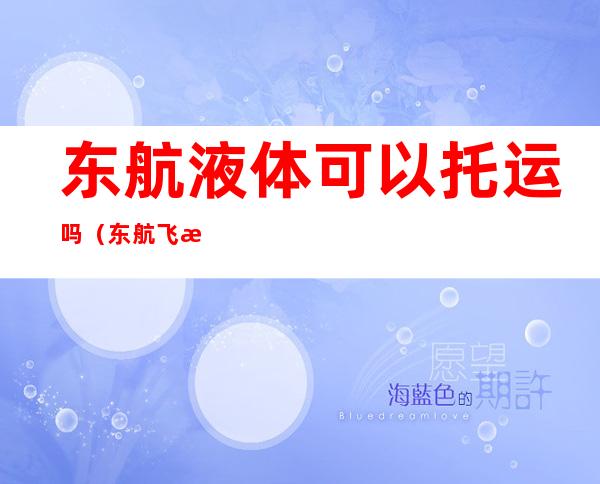 东航液体可以托运吗(东航飞机托运液体有限制吗)