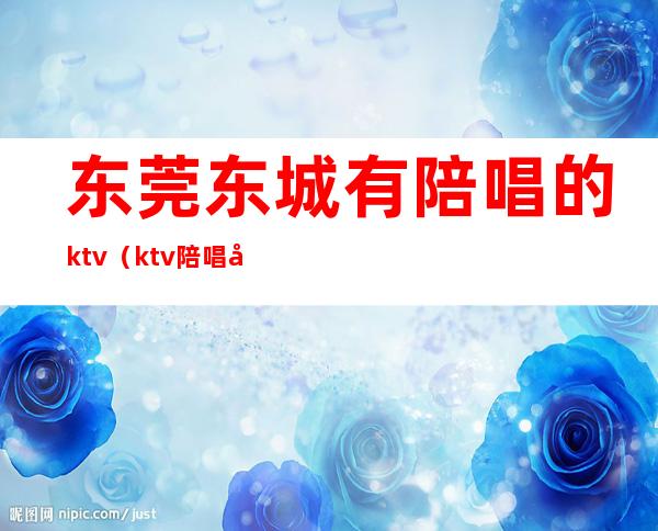 东莞东城有陪唱的ktv(ktv陪唱多少钱)