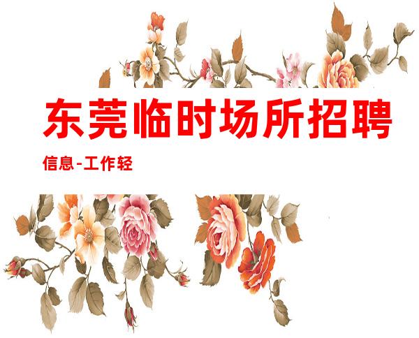 东莞临时场所招聘信息-工作轻松和谐全职都可