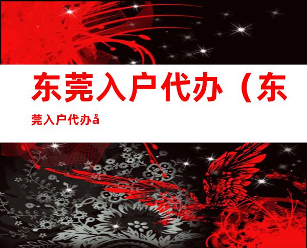 东莞入户代办(东莞入户代办公司有几家)
