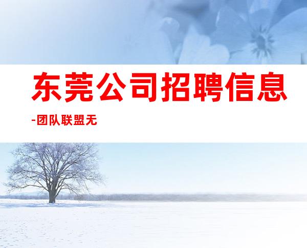 东莞公司招聘信息-团队联盟无业绩要求