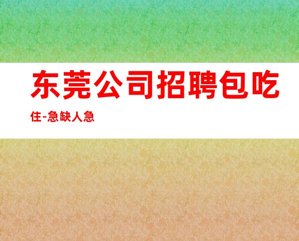 东莞公司招聘包吃住-急缺人急缺人