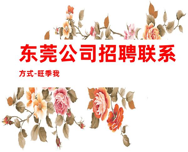 东莞公司招聘联系方式-旺季我们每天都在缺人