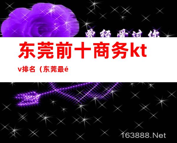 东莞前十商务ktv排名（东莞最高端的商务KTV）