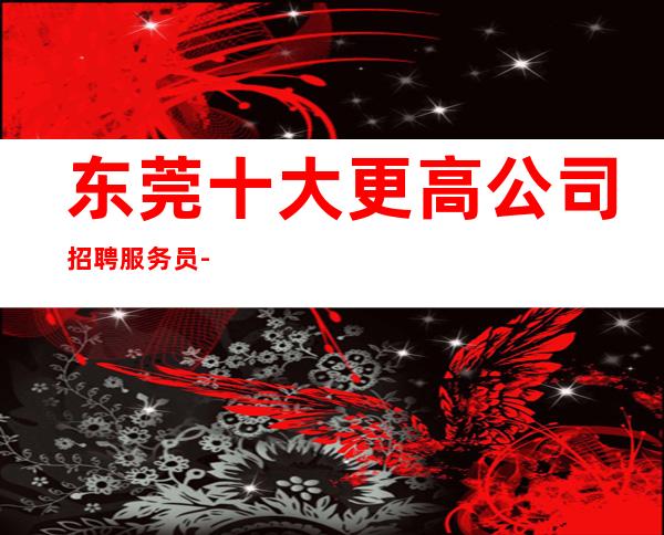 东莞十大更高公司招聘服务员-两个班无压力