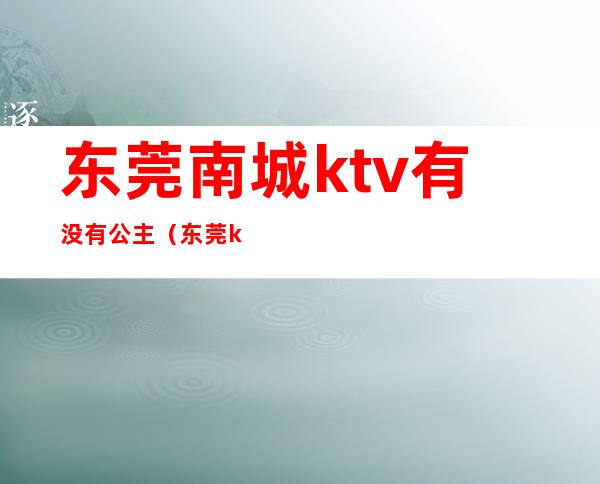 东莞南城ktv有没有公主(东莞ktv公主多少钱)